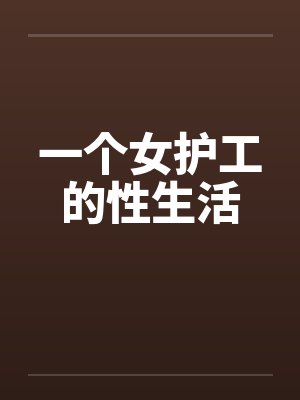 一个女护工的性生活 一个女护工的性生活