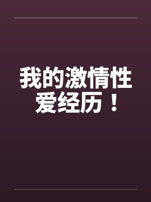 我的激情性爱经历! 我的激情性爱经历!