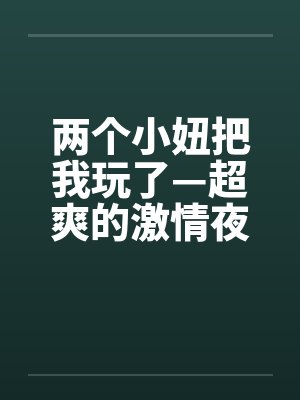 两个小妞把我玩了—超爽的激情夜 两个小妞把我玩了—超爽的激情夜