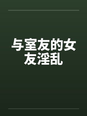 与室友的女友淫乱 与室友的女友淫乱
