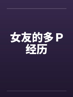 女友的多P经历 女友的多P经历