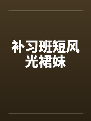 补习班短风光裙妹 补习班短风光裙妹