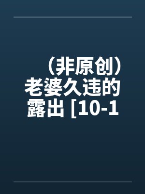 （非原创）老婆久违的露出 [10-16]