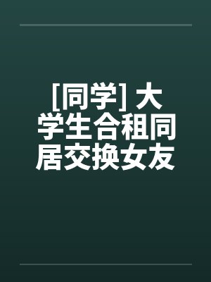 [同学] 大学生合租同居交换女友