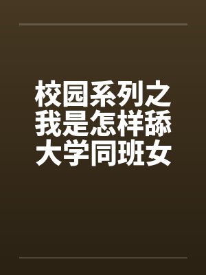 校园系列之我是怎样舔大学同班女生的 校园系列之我是怎样舔大学同班女生的