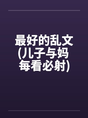 最好的乱文(儿子与妈 每看必射) 最好的乱文(儿子与妈 每看必射)