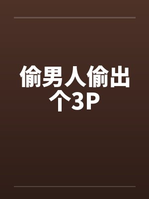 偷男人偷出个3P 偷男人偷出个3P