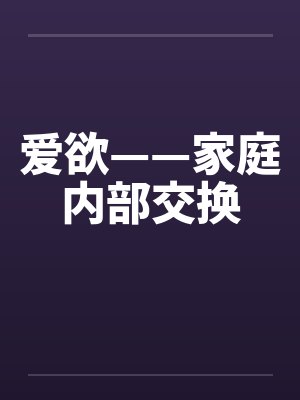 爱欲——家庭内部交换 爱欲——家庭内部交换