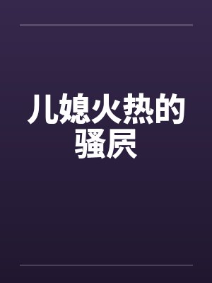 儿媳火热的骚屄 儿媳火热的骚屄