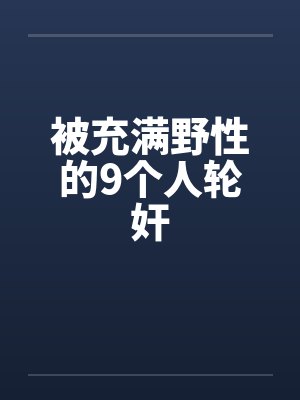 被充满野性的9个人轮奸 被充满野性的9个人轮奸