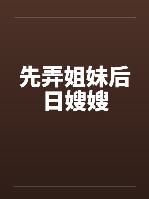 先弄姐妹后日嫂嫂 先弄姐妹后日嫂嫂