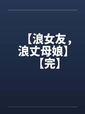 【浪女友,浪丈母娘】【完】 【浪女友,浪丈母娘】【完】