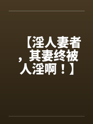 【淫人妻者，其妻终被人淫啊！】【完】