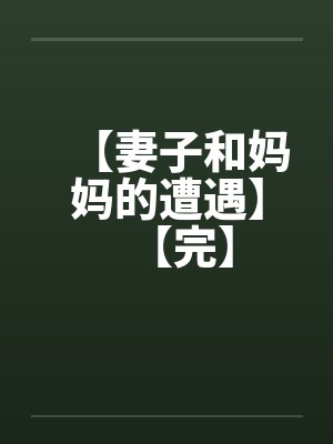【妻子和妈妈的遭遇】【完】