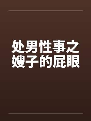 处男性事之嫂子的屁眼 处男性事之嫂子的屁眼