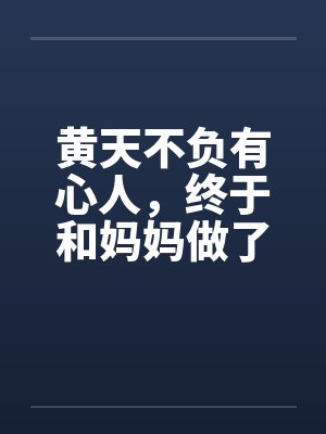 黄天不负有心人,终于和妈妈做了 黄天不负有心人,终于和妈妈做了
