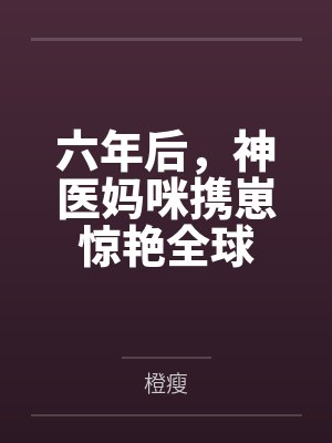 六年后,神医妈咪携崽惊艳全球 六年后,神医妈咪携崽惊艳全球