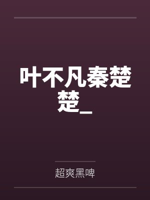 叶不凡秦楚楚_ 叶不凡秦楚楚_
