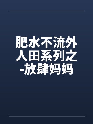 肥水不流外人田系列之-放肆妈妈吃醋儿 肥水不流外人田系列之-放肆妈妈吃醋儿
