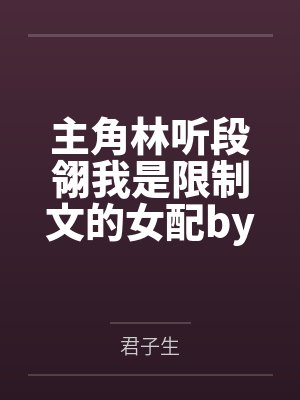 主角林听段翎我是限制文的女配by君子生