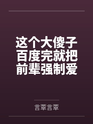 这个大傻子百度完就把前辈强制爱了+番外 这个大傻子百度完就把前辈强制爱了+番外
