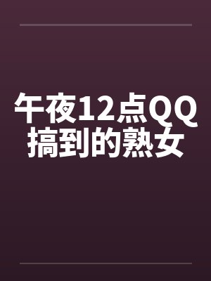 午夜12点QQ搞到的熟女