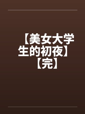 【美女大学生的初夜】 【完】 【美女大学生的初夜】 【完】