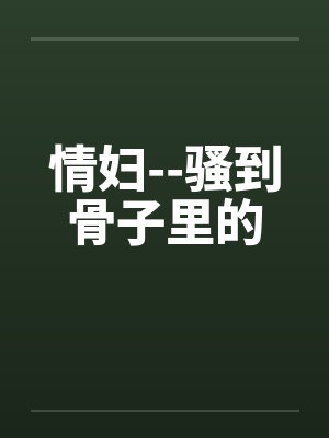 情妇--骚到骨子里的 情妇--骚到骨子里的