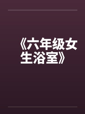 《六年级女生浴室》 《六年级女生浴室》