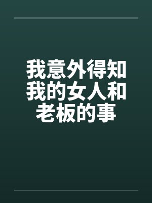 我意外得知我的女人和老板的事 我意外得知我的女人和老板的事