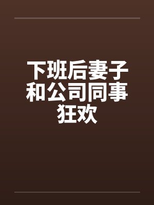 下班后妻子和公司同事狂欢 下班后妻子和公司同事狂欢