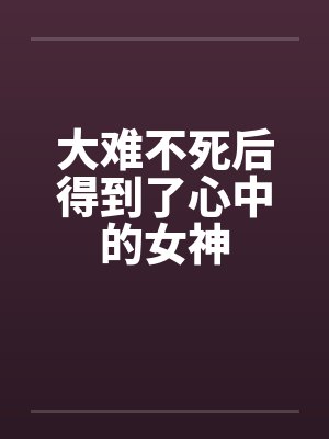 大难不死后得到了心中的女神 大难不死后得到了心中的女神