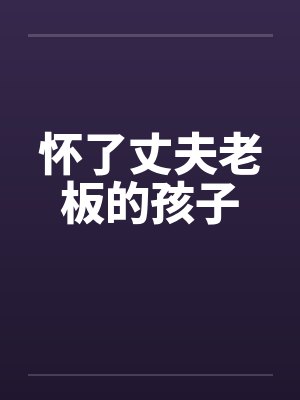 怀了丈夫老板的孩子 怀了丈夫老板的孩子