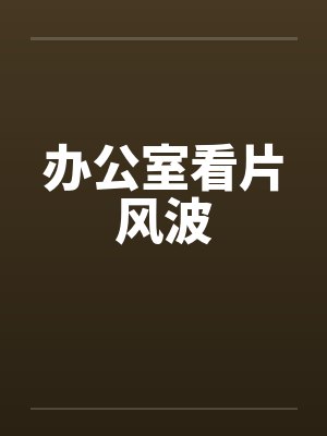 办公室看片风波 办公室看片风波