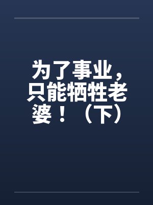 为了事业，只能牺牲老婆！（下）