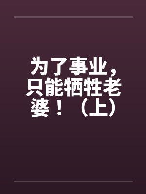 为了事业,只能牺牲老婆!(上) 为了事业,只能牺牲老婆!(上)