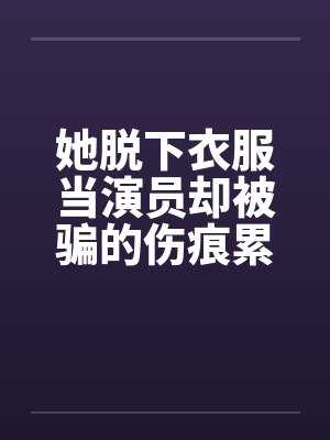 她脱下衣服当演员却被骗的伤痕累累! 她脱下衣服当演员却被骗的伤痕累累!