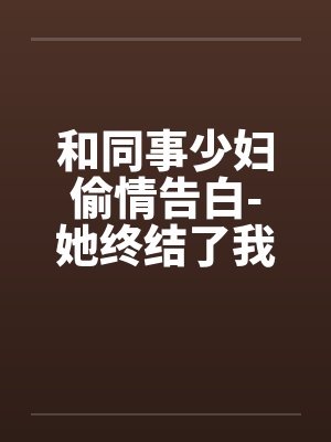 和同事少妇偷情告白-她终结了我的处男身 和同事少妇偷情告白-她终结了我的处男身