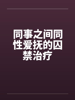同事之间同性爱抚的囚禁治疗 同事之间同性爱抚的囚禁治疗