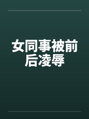 女同事被前后凌辱 女同事被前后凌辱