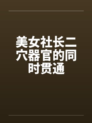 美女社长二穴器官的同时贯通 美女社长二穴器官的同时贯通