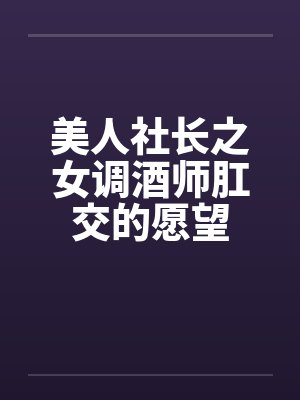 美人社长之女调酒师肛交的愿望 美人社长之女调酒师肛交的愿望