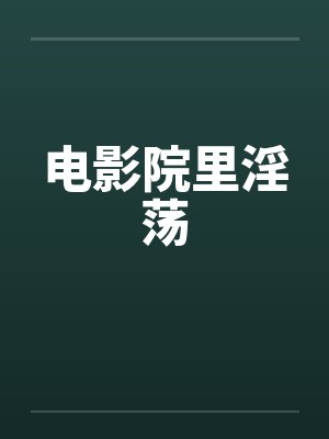 电影院里淫荡 电影院里淫荡