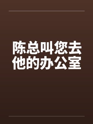 陈总叫您去他的办公室 陈总叫您去他的办公室