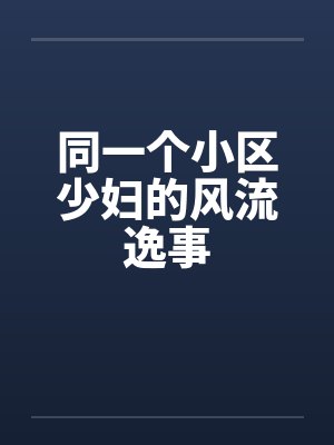 同一个小区少妇的风流逸事 同一个小区少妇的风流逸事