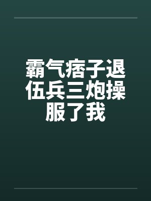 霸气痞子退伍兵三炮操服了我 霸气痞子退伍兵三炮操服了我