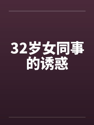 32岁女同事的诱惑 32岁女同事的诱惑