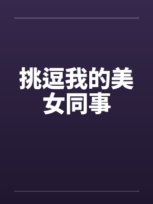 挑逗我的美女同事 挑逗我的美女同事