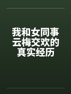 我和女同事云梅交欢的真实经历 我和女同事云梅交欢的真实经历
