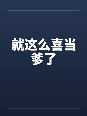 就这么喜当爹了 就这么喜当爹了